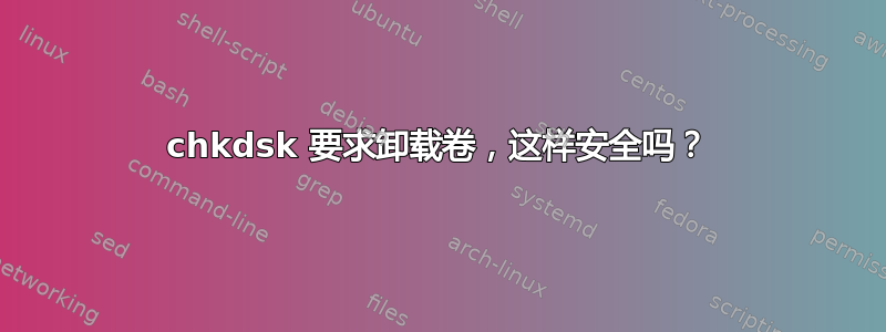 chkdsk 要求卸载卷，这样安全吗？