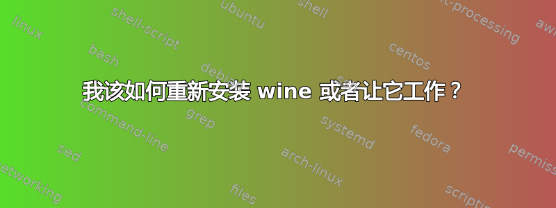 我该如何重新安装 wine 或者让它工作？