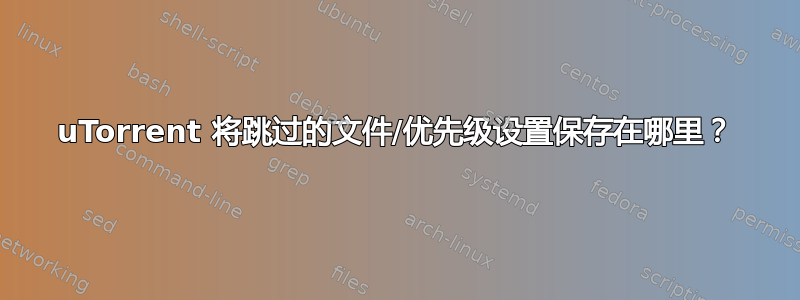 uTorrent 将跳过的文件/优先级设置保存在哪里？