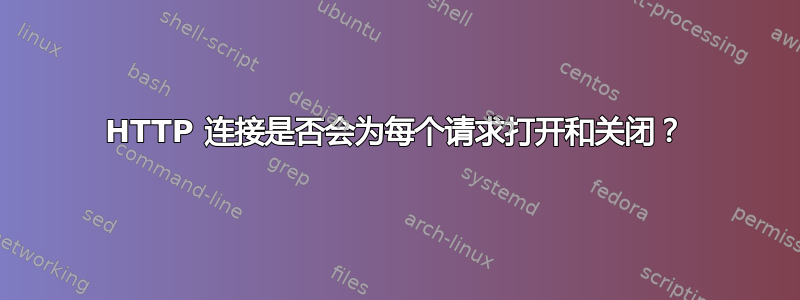 HTTP 连接是否会为每个请求打开和关闭？