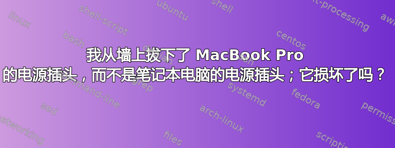 我从墙上拔下了 MacBook Pro 的电源插头，而不是笔记本电脑的电源插头；它损坏了吗？