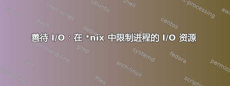 善待 I/O：在 *nix 中限制进程的 I/O 资源