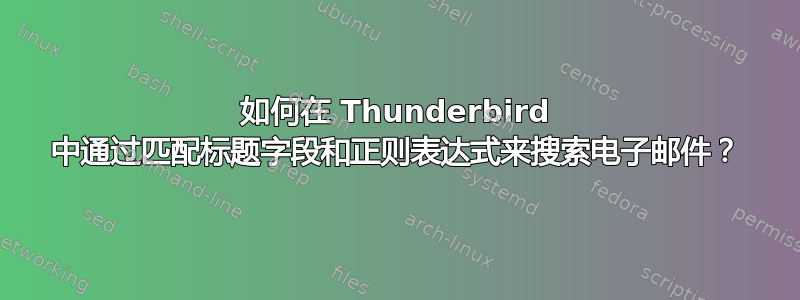 如何在 Thunderbird 中通过匹配标题字段和正则表达式来搜索电子邮件？