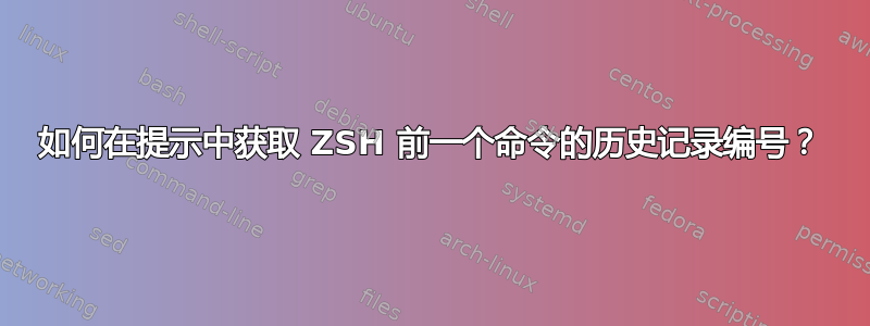 如何在提示中获取 ZSH 前一个命令的历史记录编号？