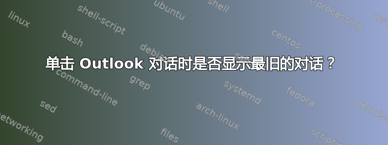 单击 Outlook 对话时是否显示最旧的对话？