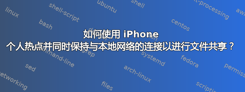 如何使用 iPhone 个人热点并同时保持与本地网络的连接以进行文件共享？