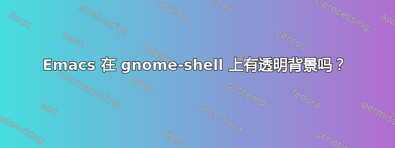 Emacs 在 gnome-shell 上有透明背景吗？