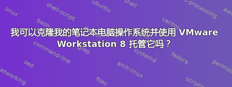 我可以克隆我的笔记本电脑操作系统并使用 VMware Workstation 8 托管它吗？