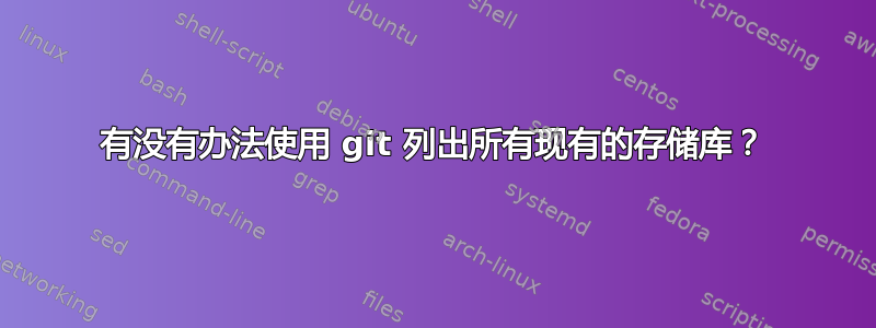 有没有办法使用 git 列出所有现有的存储库？