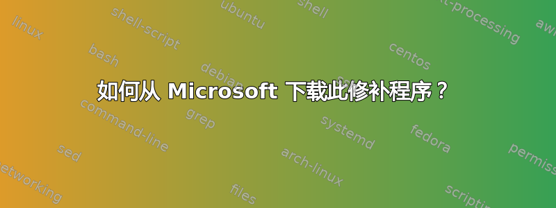 如何从 Microsoft 下载此修补程序？