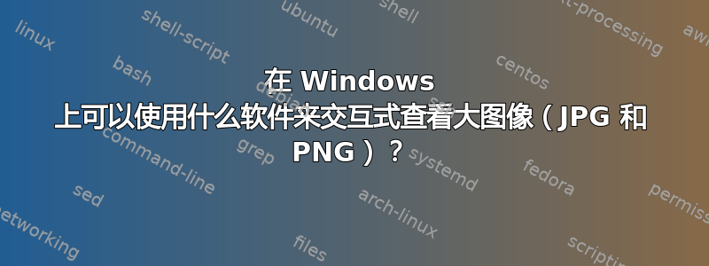 在 Windows 上可以使用什么软件来交互式查看大图像（JPG 和 PNG）？