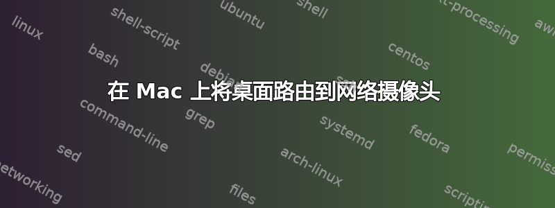 在 Mac 上将桌面路由到网络摄像头