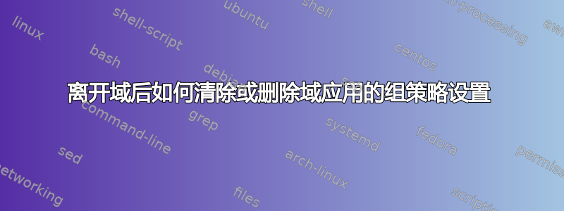 离开域后如何清除或删除域应用的组策略设置