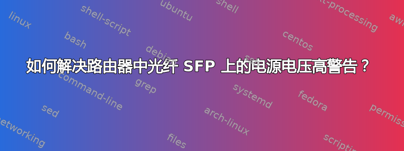 如何解决路由器中光纤 SFP 上的电源电压高警告？