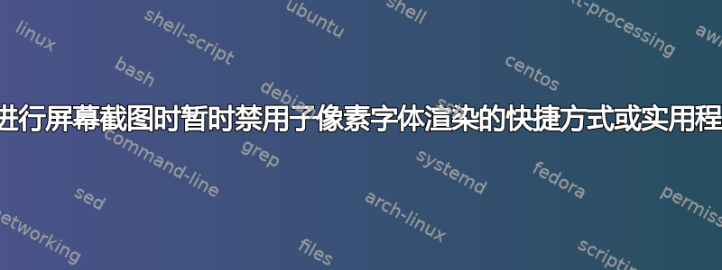 在进行屏幕截图时暂时禁用子像素字体渲染的快捷方式或实用程序