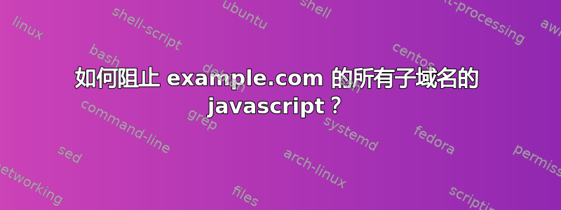 如何阻止 example.com 的所有子域名的 javascript？