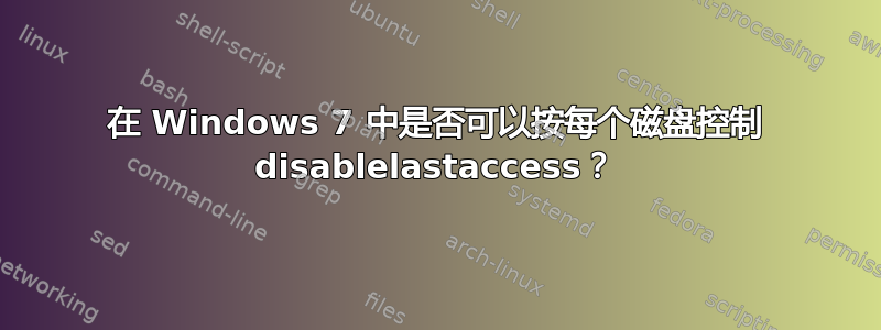 在 Windows 7 中是否可以按每个磁盘控制 disablelastaccess？