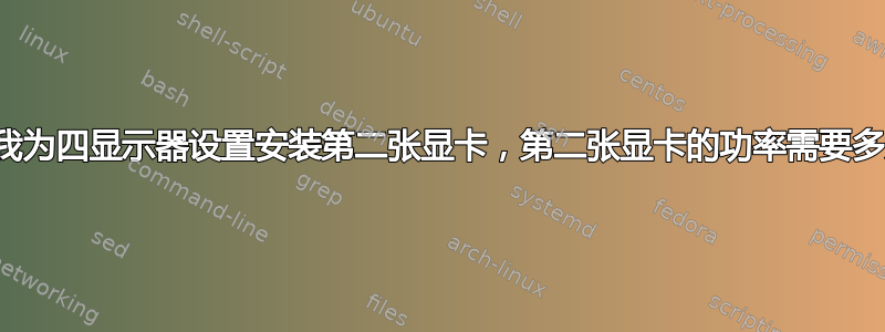 如果我为四显示器设置安装第二张显卡，第二张显卡的功率需要多大？