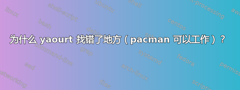 为什么 yaourt 找错了地方（pacman 可以工作）？