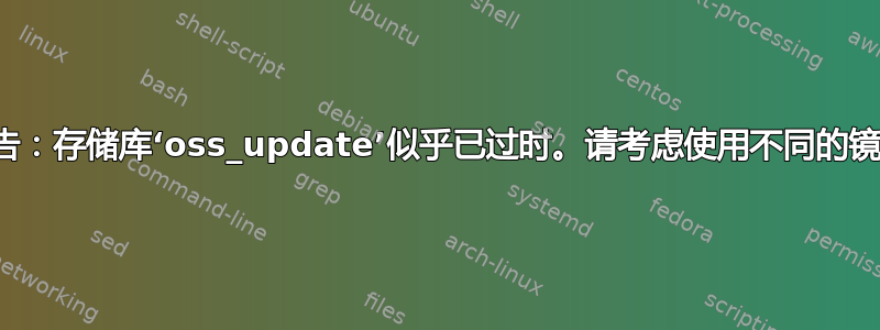 为什么我收到“警告：存储库‘oss_update’似乎已过时。请考虑使用不同的镜像或服务器。”？