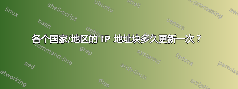 各个国家/地区的 IP 地址块多久更新一次？