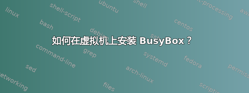 如何在虚拟机上安装 BusyBox？