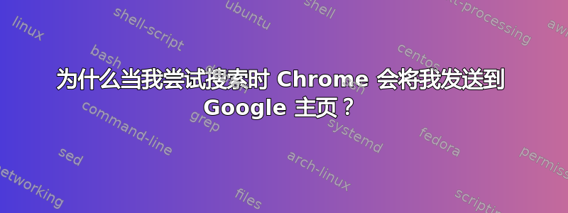 为什么当我尝试搜索时 Chrome 会将我发送到 Google 主页？