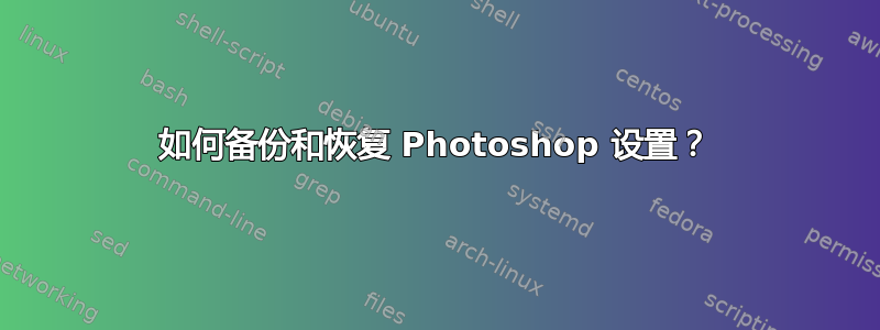 如何备份和恢复 Photoshop 设置？