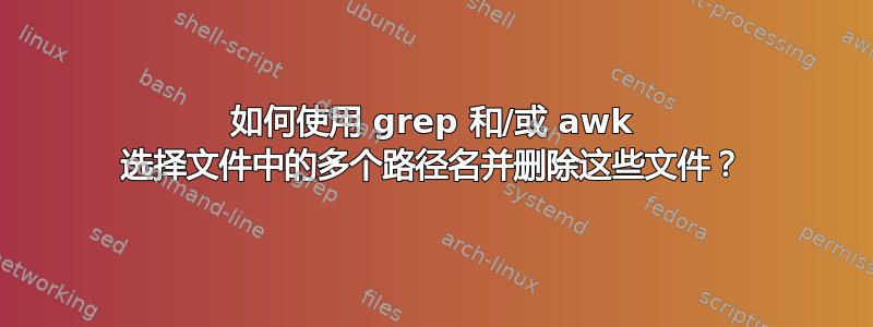 如何使用 grep 和/或 awk 选择文件中的多个路径名并删除这些文件？