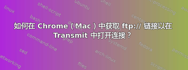 如何在 Chrome（Mac）中获取 ftp:// 链接以在 Transmit 中打开连接？