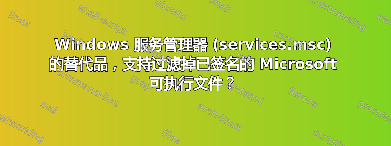 Windows 服务管理器 (services.msc) 的替代品，支持过滤掉已签名的 Microsoft 可执行文件？