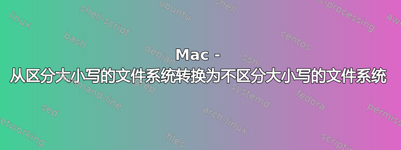 Mac - 从区分大小写的文件系统转换为不区分大小写的文件系统