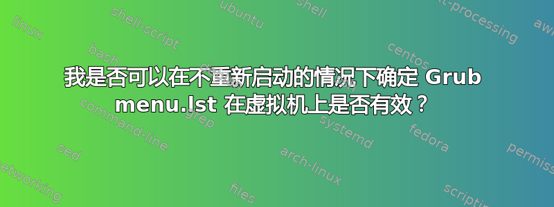 我是否可以在不重新启动的情况下确定 Grub menu.lst 在虚拟机上是否有效？