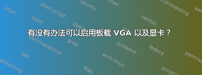 有没有办法可以启用板载 VGA 以及显卡？