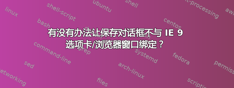 有没有办法让保存对话框不与 IE 9 选项卡/浏览器窗口绑定？