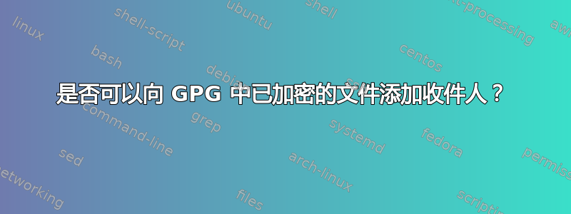 是否可以向 GPG 中已加密的文件添加收件人？