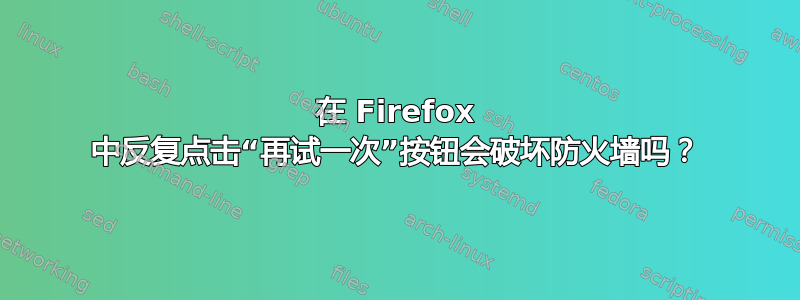 在 Firefox 中反复点击“再试一次”按钮会破坏防火墙吗？