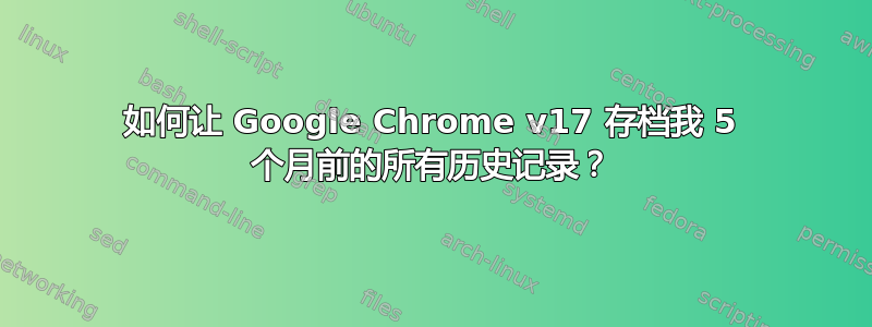 如何让 Google Chrome v17 存档我 5 个月前的所有历史记录？