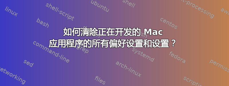 如何清除正在开发的 Mac 应用程序的所有偏好设置和设置？