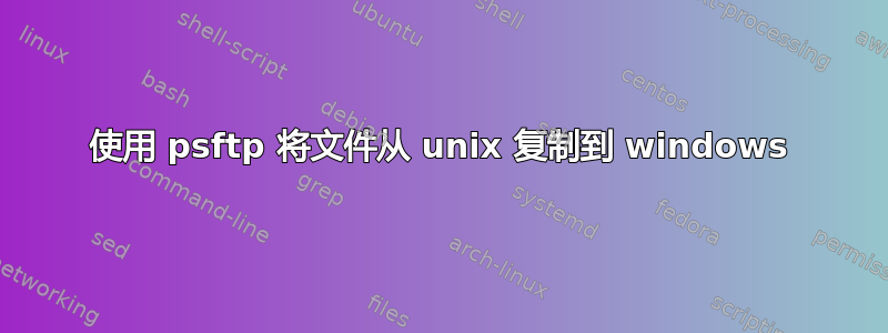 使用 psftp 将文件从 unix 复制到 windows