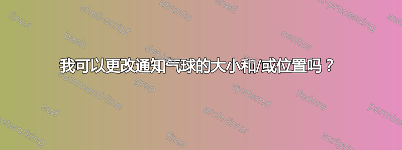 我可以更改通知气球的大小和/或位置吗？