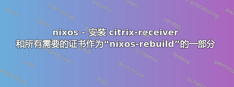 nixos - 安装 citrix-receiver 和所有需要的证书作为“nixos-rebuild”的一部分