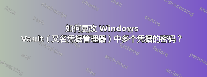 如何更改 Windows Vault（又名凭据管理器）中多个凭据的密码？