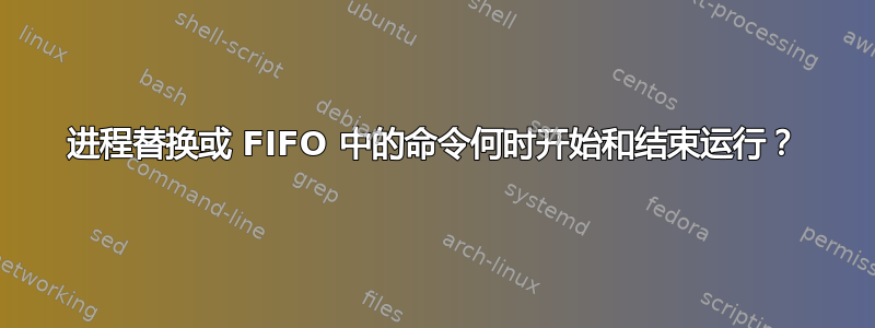 进程替换或 FIFO 中的命令何时开始和结束运行？