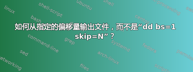 如何从指定的偏移量输出文件，而不是“dd bs=1 skip=N”？