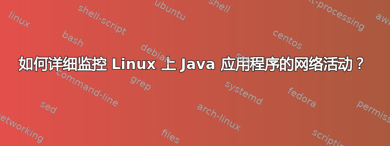 如何详细监控 Linux 上 Java 应用程序的网络活动？