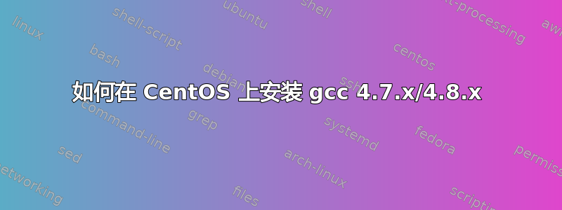 如何在 CentOS 上安装 gcc 4.7.x/4.8.x