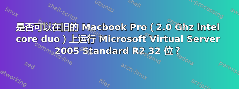 是否可以在旧的 Macbook Pro（2.0 Ghz intel core duo）上运行 Microsoft Virtual Server 2005 Standard R2 32 位？