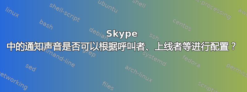 Skype 中的通知声音是否可以根据呼叫者、上线者等进行配置？