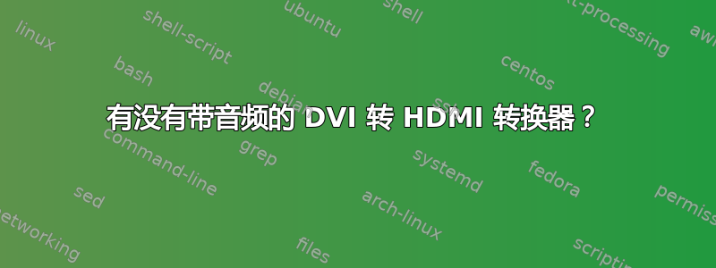 有没有带音频的 DVI 转 HDMI 转换器？